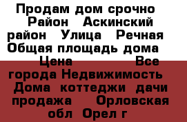 Продам дом срочно › Район ­ Аскинский район › Улица ­ Речная › Общая площадь дома ­ 69 › Цена ­ 370 000 - Все города Недвижимость » Дома, коттеджи, дачи продажа   . Орловская обл.,Орел г.